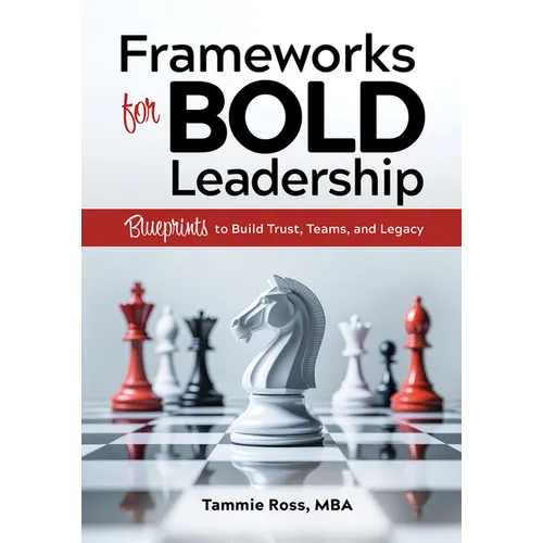Frameworks for Bold Leadership: Blueprints to Build Trust, Teams, and Legacy