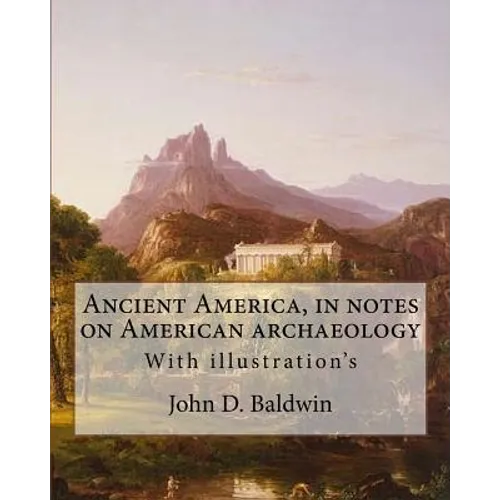 Ancient America, in notes on American archaeology. By: John D. Baldwin: With illustration's