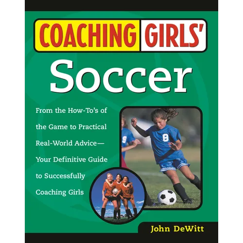 Coaching Girls' Soccer: From the How-To's of the Game to Practical Real-World Advice--Your Definitive Guide to Successfully Coaching Girls