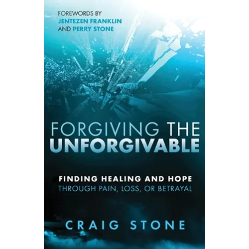 Forgiving the Unforgivable: Finding Healing and Hope Through Pain, Loss, or Betrayal