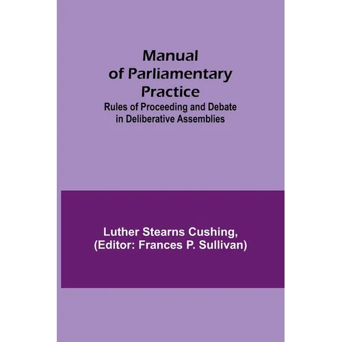 Manual of Parliamentary Practice; Rules of Proceeding and Debate in Deliberative Assemblies