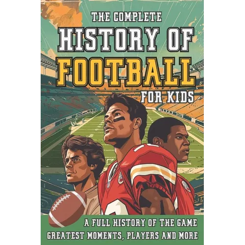The Complete History of Football For Kids: From Origins To The Modern Day American Football's Greatest Stories, Players and Coaches