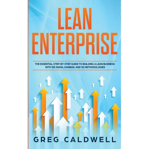 Lean Enterprise: The Essential Step-by-Step Guide to Building a Lean Business with Six Sigma, Kanban, and 5S Methodologies (Lean Guides