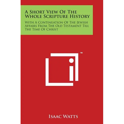 A Short View Of The Whole Scripture History: With A Continuation Of The Jewish Affairs From The Old Testament Till The Time Of Christ