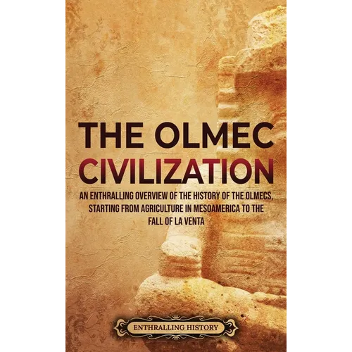 The Olmec Civilization: An Enthralling Overview of the History of the Olmecs, Starting from Agriculture in Mesoamerica to the Fall of La Venta