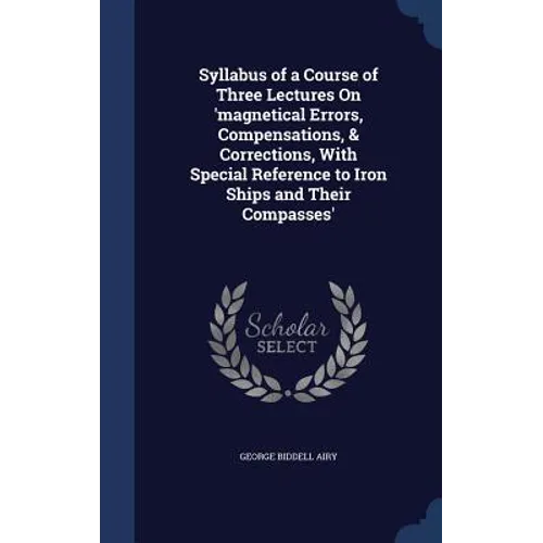 Syllabus of a Course of Three Lectures On 'magnetical Errors, Compensations, & Corrections, With Special Reference to Iron Ships and Their Compasses'