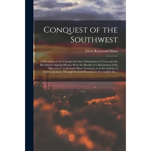 Conquest of the Southwest: a Discussion of the Charges That the Colonization of Texas and the Revolution Against Mexico Were the Results of a Mov