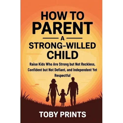 How to Parent a Strong-Willed Child: Raise Kids Who Are Strong but Not Reckless, Confident but Not Defiant, and Independent Yet Respectful
