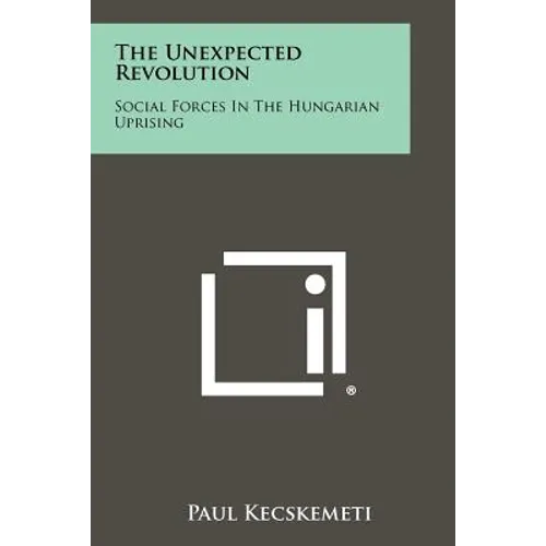 The Unexpected Revolution: Social Forces In The Hungarian Uprising