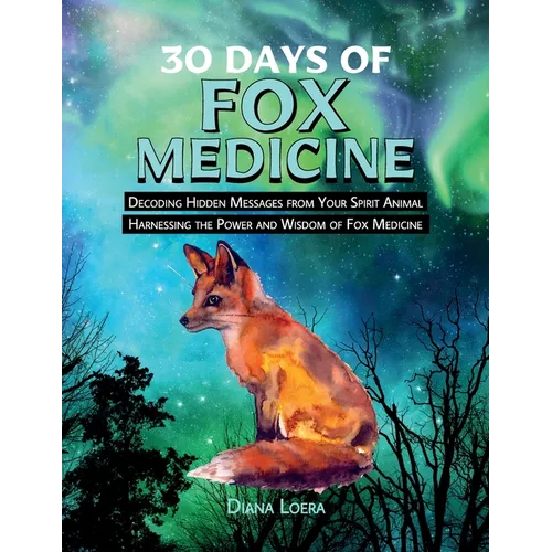 30 Days of Fox Medicine: Decoding Hidden Messages from Your Spirit Animal Harnessing the Power and Wisdom of Fox Medicine