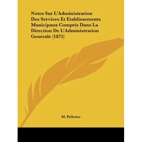 Notes Sur L'Administration Des Services Et Etablissements Municipaux Compris Dans La Direction De L'Administration Generale (1875)
