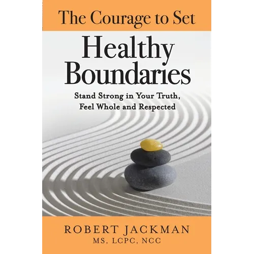 The Courage to Set Healthy Boundaries: Stand Strong in Your Truth, Feel Whole and Respect