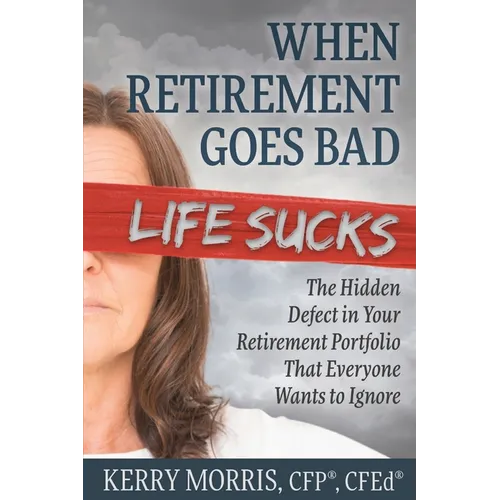 When Retirement Goes Bad Life Sucks: The Hidden Defect in Your Retirement Portfolio That Everyone Wants to Ignore