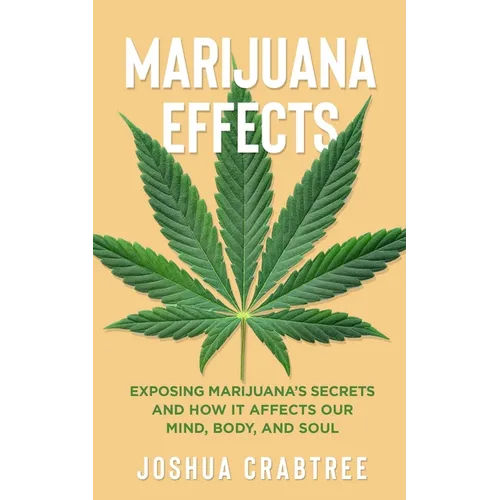 Marijuana Effects: Exposing Marijuana's Secrets and How It Effects Our Mind, Body and Soul