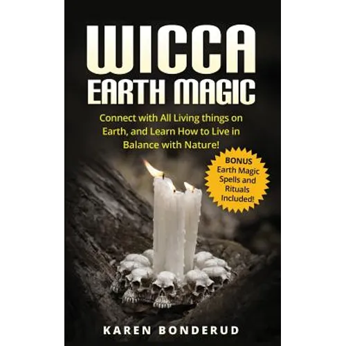 Wicca Earth Magic: Connect with All Living Things on Earth, and Learn How to Live in Balance with Nature! Bonus Earth Magic Spells and Rituals Include