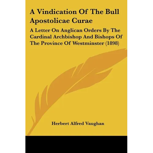 A Vindication Of The Bull Apostolicae Curae: A Letter On Anglican Orders By The Cardinal Archbishop And Bishops Of The Province Of Westminster (1898)