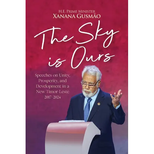 The Sky is Ours: Speeches on Unity, Prosperity, and Development in a New Timor-Leste, 2017-2024: Speeches on Unity, Prosperity, and Dev
