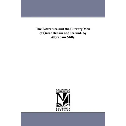 The Literature and the Literary Men of Great Britain and Ireland. by Albraham Mills.
