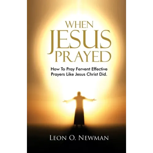 When Jesus Prayed: How To Pray Fervent Effective Prayers Like Jesus Christ Did