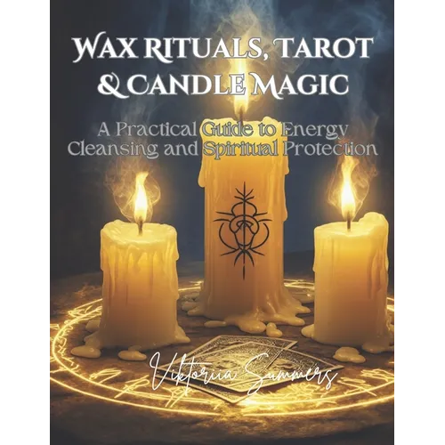 Wax Rituals, Tarot & Candle Magic: A Practical Guide to Energy Cleansing and Spiritual Protection: Master the Art of Spiritual Cleansing, Protection,