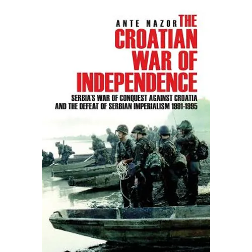 The Croatian War of Independence: Serbia's War of Conquest Against Croatia and the Defeat of Serbian Imperialism 1991-1995