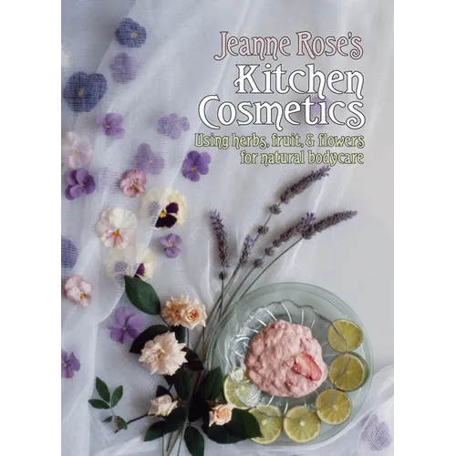 Jeanne Rose's Kitchen Cosmetics: Using Herbs, Fruit and Flowers for Natural Bodycare