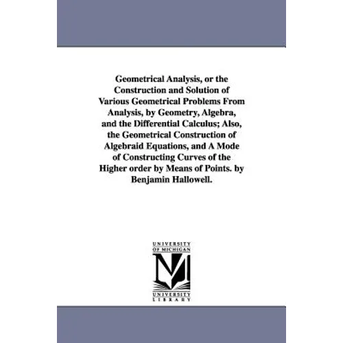 Geometrical Analysis, or the Construction and Solution of Various Geometrical Problems From Analysis, by Geometry, Algebra, and the Differential Calcu