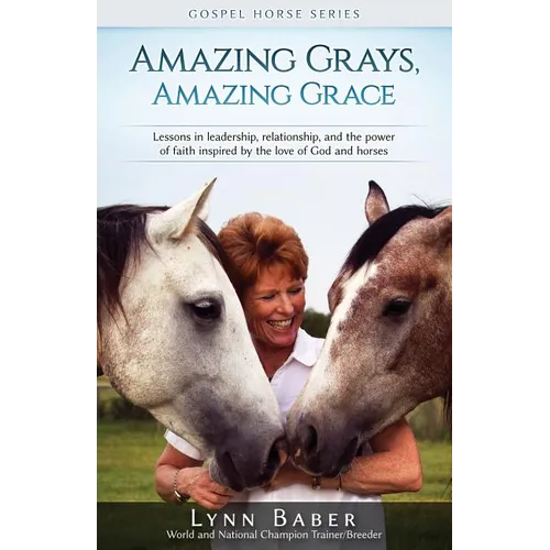 Amazing Grays, Amazing Grace: Lessons in Leadership, Relationship, and the Power of Faith Inspired By the Love of God and Horses