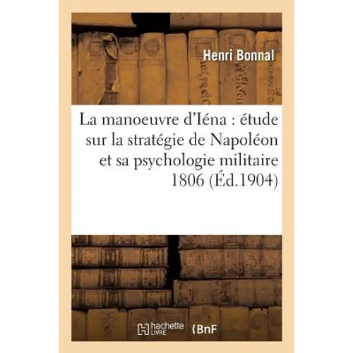 La Manoeuvre d'Iéna: Étude Sur La Stratégie de Napoléon Et Sa Psychologie Militaire 1806