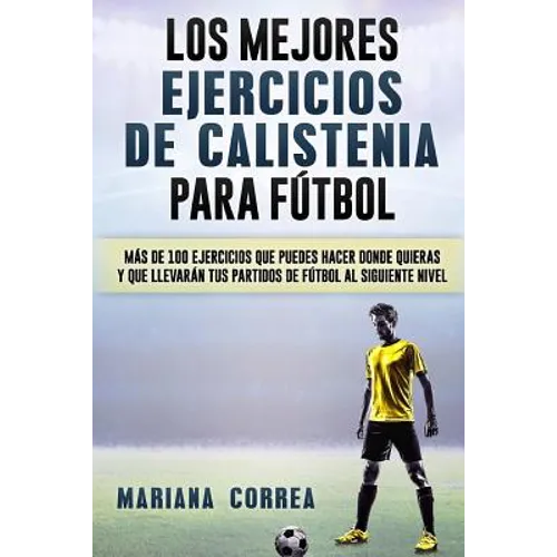 LOS MEJORES EJERCICIOS De CALISTENIA PARA FUTBOL: MAS De 100 EJERCICIOS QUE PUEDES HACER DONDE QUIERAS Y QUE LLEVARAN TUS PARTIDOS DE FUTBOL AL SIGUIE