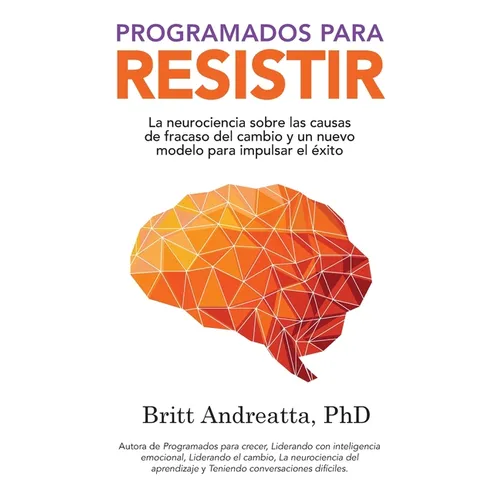 Programados para Resistir: La Neurociencia Sobre las Causas de Fracaso del Cambio y un Nuevo Modelo para Impulsar el Éxito