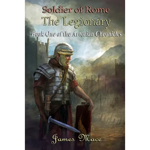 Soldier of Rome: The Legionary: Book One of the Artorian Chronicles