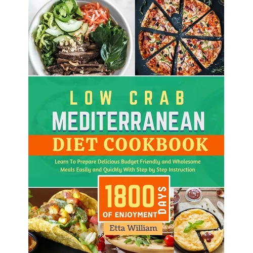 Low Carb MEDITERRANEAN Diet Cookbook: Learn To Prepare Delicious, Budget Friendly, and Wholesome Meals Easily and Quickly with Step-by-Step Instructio