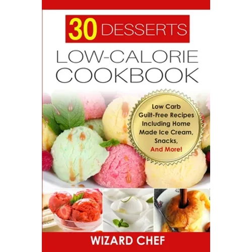 30 Desserts Low-Calorie Cookbook: Low Carb Guilt-Free Recipes Including Home Made Ice Cream, Snacks, And More!