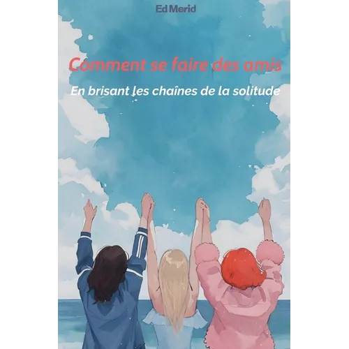 Comment se faire des amis: En brisant les chaînes de la solitude
