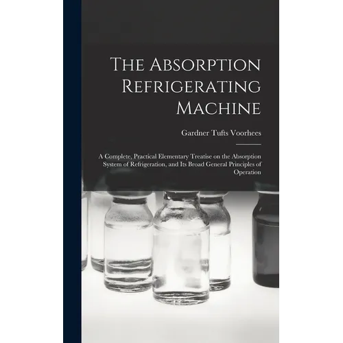 The Absorption Refrigerating Machine; a Complete, Practical Elementary Treatise on the Absorption System of Refrigeration, and its Broad General Princ