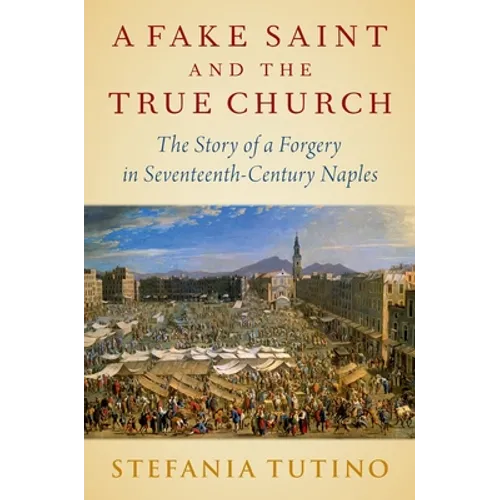 A Fake Saint and the True Church: The Story of a Forgery in Seventeenth-Century Naples