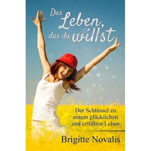 Das Leben, das du willst: Der Schlüssel zu einem glücklichen und erfüllten Leben