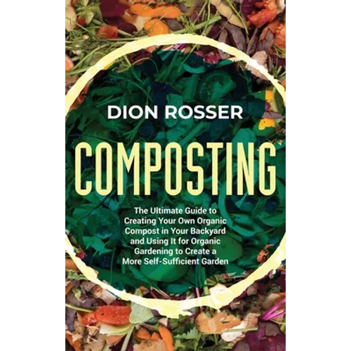 Composting: The Ultimate Guide to Creating Your Own Organic Compost in Your Backyard and Using It for Organic Gardening to Create a More Self-Sufficie