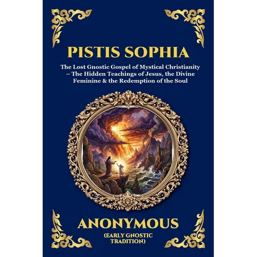 Pistis Sophia: The Lost Gnostic Gospel of Mystical Christianity - The Hidden Teachings of Jesus, the Divine Feminine & the Redemption of the Soul