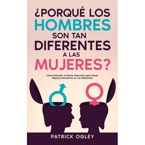 ¿Porqué los Hombres son tan Diferentes a las Mujeres?: Cómo Entender la Mente Masculina para Hacer Mejores Decisiones en tus Relaciones