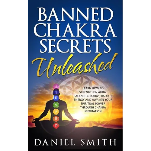 Banned Chakra Secrets Unleashed: Learn How To Strengthen Aura, Balance Chakras, Radiate Energy And Awaken Your Spiritual Power Through Chakra Meditati
