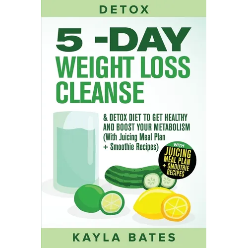 Detox: 5-Day Weight Loss Cleanse & Detox Diet to Get Healthy And Boost Your Metabolism (With Juicing Meal Plan + Smoothie Recipes)