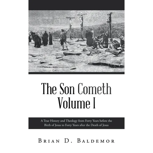 The Son Cometh Volume I: A True History and Theology from Forty Years before the Birth of Jesus to Forty Years after the Death of Jesus