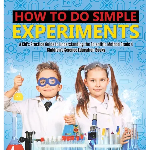 How to Do Simple Experiments A Kid's Practice Guide to Understanding the Scientific Method Grade 4 Children's Science Education Books