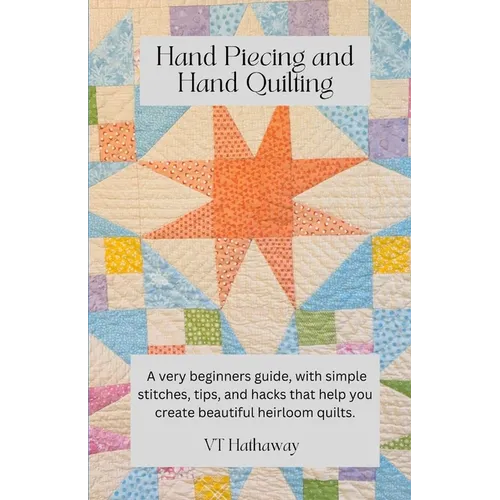 Hand Piecing and Hand Quilting: A very beginners guide, with simple stitches, tips, and hacks that help you create beautiful heirloom quilts.