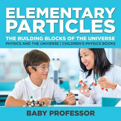Elementary Particles: The Building Blocks of the Universe - Physics and the Universe Children's Physics Books
