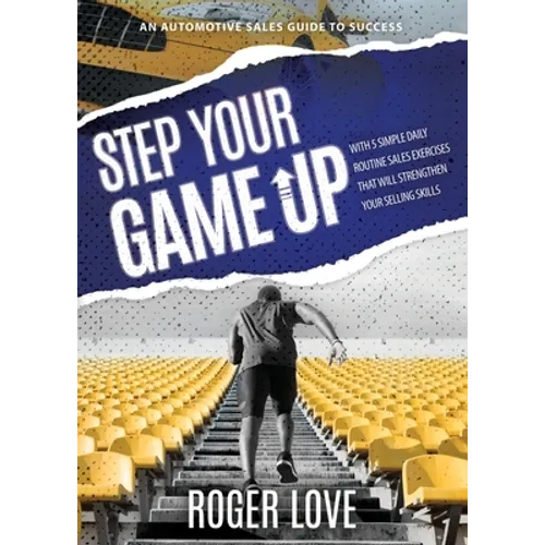 Step Your Game Up: With 5 Simple Daily Routine Sale Exercises That Will Strengthen Your Selling Skills An Automotive Sales Guide to Succe