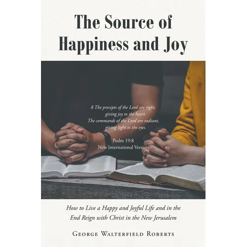 The Source of Happiness and Joy: How to Live a Happy and Joyful Life and in the End Reign with Christ in the New Jerusalem