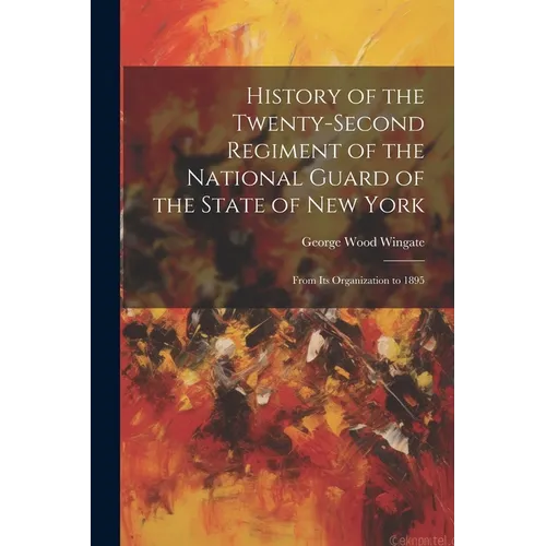 History of the Twenty-Second Regiment of the National Guard of the State of New York: From Its Organization to 1895